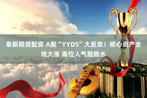 阜新期货配资 A股“YYDS”大反攻！核心资产全线大涨 高位人气股跳水