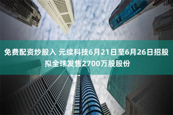 免费配资炒股入 元续科技6月21日至6月26日招股 拟全球发售2700万股股份