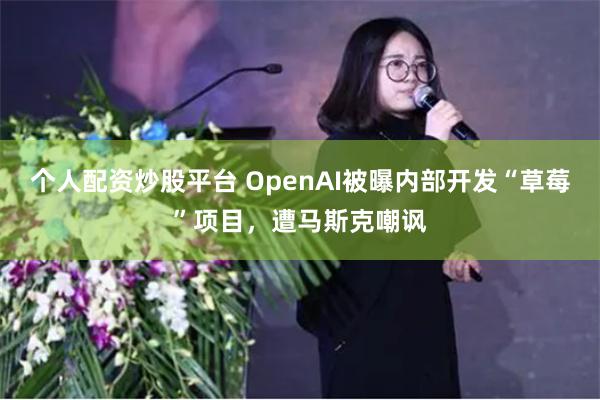 个人配资炒股平台 OpenAI被曝内部开发“草莓”项目，遭马斯克嘲讽