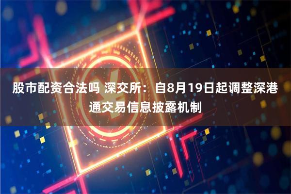 股市配资合法吗 深交所：自8月19日起调整深港通交易信息披露机制