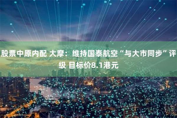 股票中原内配 大摩：维持国泰航空“与大市同步”评级 目标价8.1港元