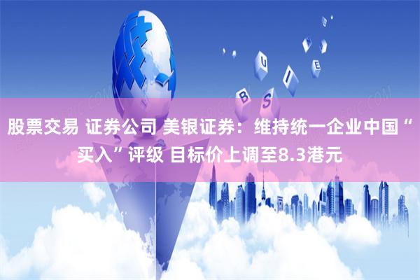 股票交易 证券公司 美银证券：维持统一企业中国“买入”评级 目标价上调至8.3港元