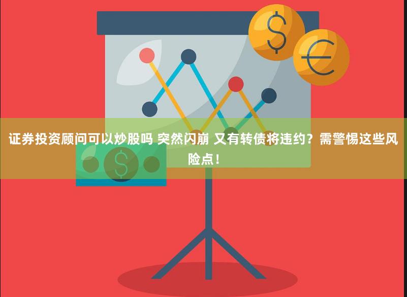 证券投资顾问可以炒股吗 突然闪崩 又有转债将违约？需警惕这些风险点！