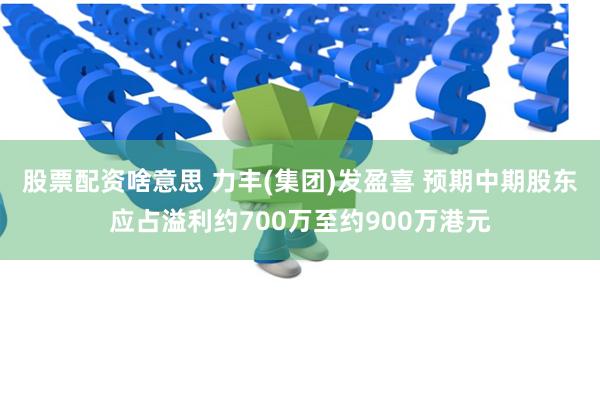 股票配资啥意思 力丰(集团)发盈喜 预期中期股东应占溢利约700万至约900万港元